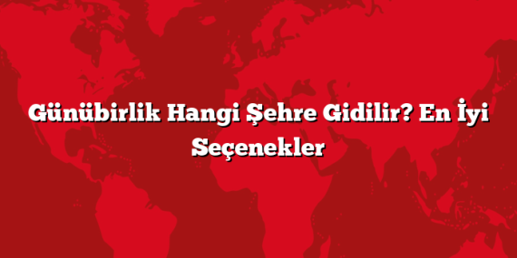Günübirlik Hangi Şehre Gidilir? En İyi Seçenekler