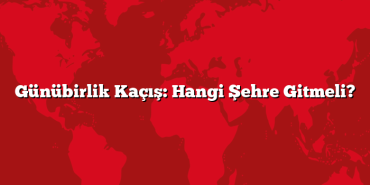 Günübirlik Kaçış: Hangi Şehre Gitmeli?