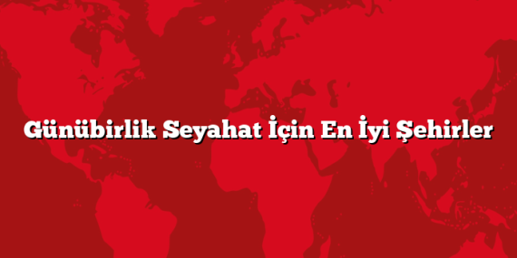 Günübirlik Seyahat İçin En İyi Şehirler