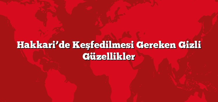 Hakkari’de Keşfedilmesi Gereken Gizli Güzellikler