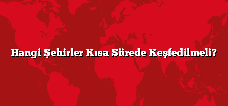 Hangi Şehirler Kısa Sürede Keşfedilmeli?