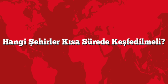 Hangi Şehirler Kısa Sürede Keşfedilmeli?