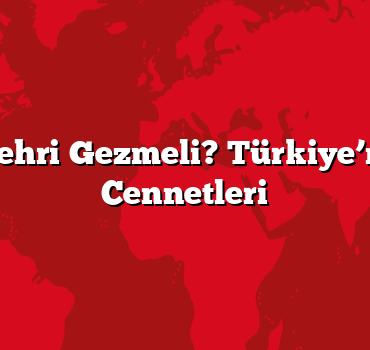 Hangi Şehri Gezmeli? Türkiye’nin Gizli Cennetleri