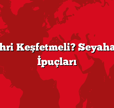 Hangi Şehri Keşfetmeli? Seyahatiniz İçin İpuçları