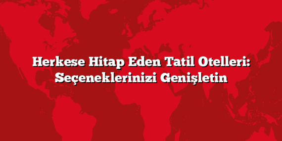 Herkese Hitap Eden Tatil Otelleri: Seçeneklerinizi Genişletin