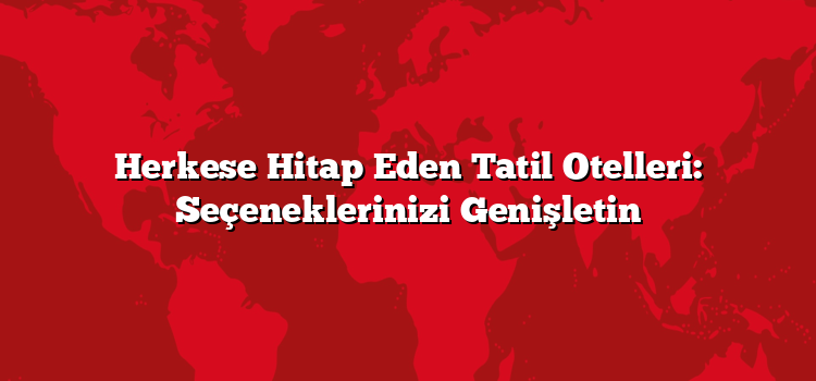Herkese Hitap Eden Tatil Otelleri: Seçeneklerinizi Genişletin