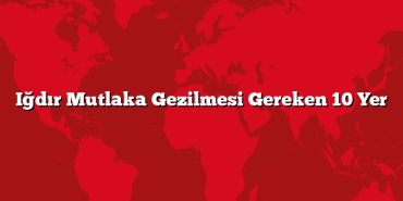 Iğdır Mutlaka Gezilmesi Gereken 10 Yer