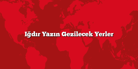Iğdır Yazın Gezilecek Yerler