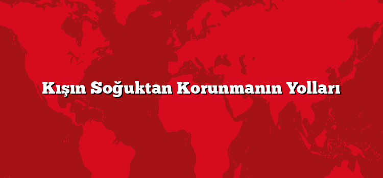Kışın Soğuktan Korunmanın Yolları