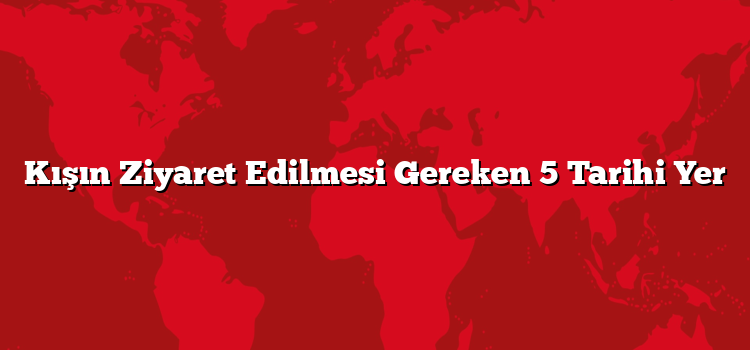 Kışın Ziyaret Edilmesi Gereken 5 Tarihi Yer