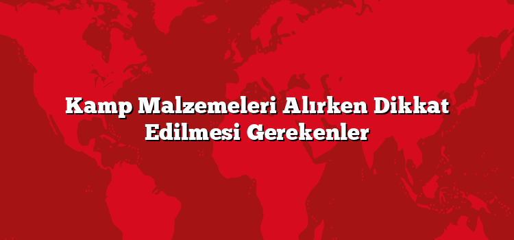 Kamp Malzemeleri Alırken Dikkat Edilmesi Gerekenler