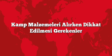 Kamp Malzemeleri Alırken Dikkat Edilmesi Gerekenler