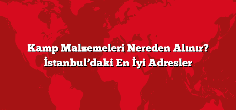 Kamp Malzemeleri Nereden Alınır? İstanbul’daki En İyi Adresler