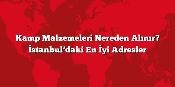 Kamp Malzemeleri Nereden Alınır? İstanbul’daki En İyi Adresler