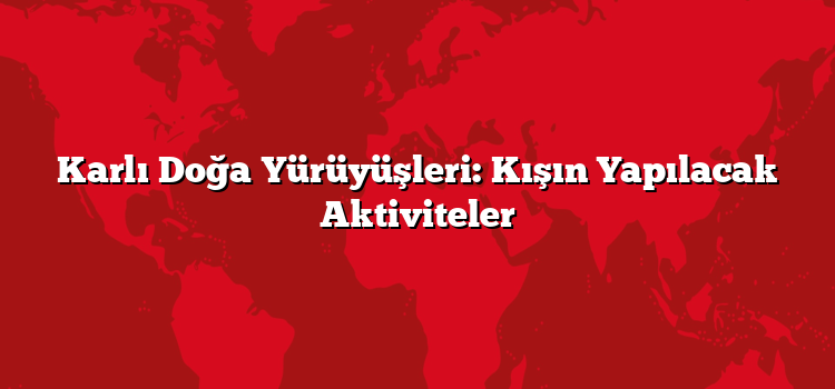 Karlı Doğa Yürüyüşleri: Kışın Yapılacak Aktiviteler