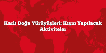 Karlı Doğa Yürüyüşleri: Kışın Yapılacak Aktiviteler