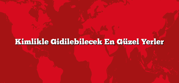 Kimlikle Gidilebilecek En Güzel Yerler