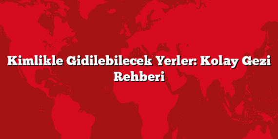 Kimlikle Gidilebilecek Yerler: Kolay Gezi Rehberi