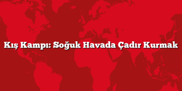Kış Kampı: Soğuk Havada Çadır Kurmak