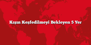Kışın Keşfedilmeyi Bekleyen 5 Yer