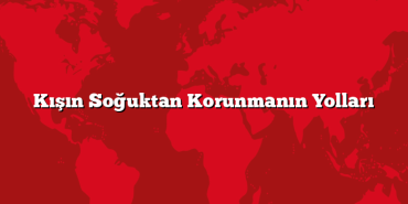 Kışın Soğuktan Korunmanın Yolları