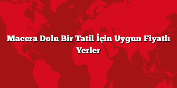 Macera Dolu Bir Tatil İçin Uygun Fiyatlı Yerler