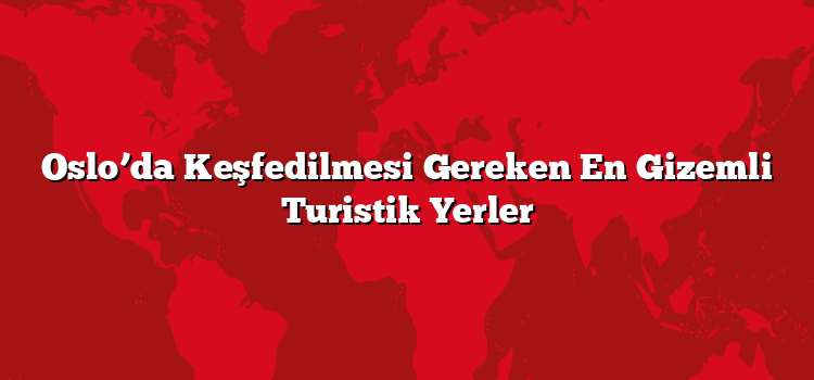 Oslo’da Keşfedilmesi Gereken En Gizemli Turistik Yerler