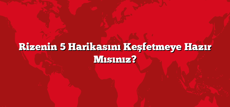 Rizenin 5 Harikasını Keşfetmeye Hazır Mısınız?