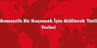 Romantik Bir Kaçamak İçin Gidilecek Tatil Yerleri