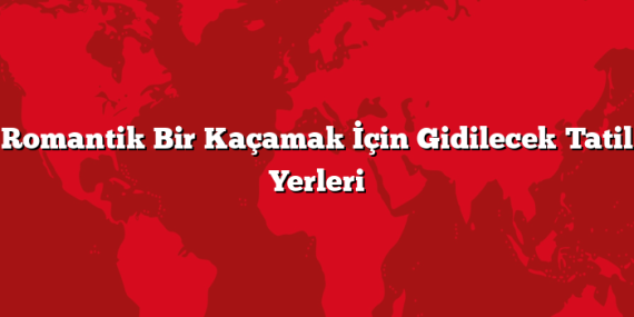 Romantik Bir Kaçamak İçin Gidilecek Tatil Yerleri