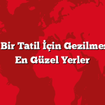 Rüya Gibi Bir Tatil İçin Gezilmesi Gereken En Güzel Yerler