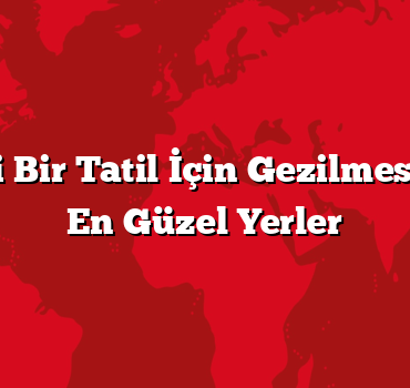 Rüya Gibi Bir Tatil İçin Gezilmesi Gereken En Güzel Yerler