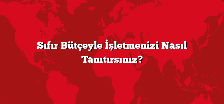 Sıfır Bütçeyle İşletmenizi Nasıl Tanıtırsınız?
