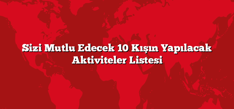 Sizi Mutlu Edecek 10 Kışın Yapılacak Aktiviteler Listesi