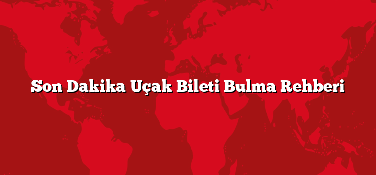 Son Dakika Uçak Bileti Bulma Rehberi