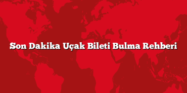 Son Dakika Uçak Bileti Bulma Rehberi