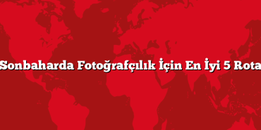 Sonbaharda Fotoğrafçılık İçin En İyi 5 Rota