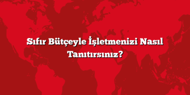 Sıfır Bütçeyle İşletmenizi Nasıl Tanıtırsınız?
