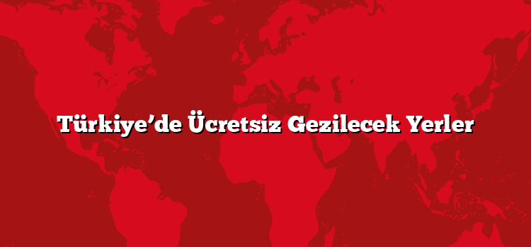 Türkiye’de Ücretsiz Gezilecek Yerler