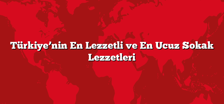Türkiye’nin En Lezzetli ve En Ucuz Sokak Lezzetleri