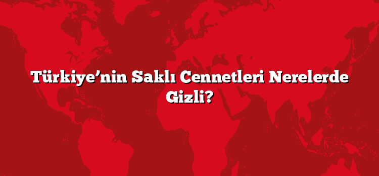 Türkiye’nin Saklı Cennetleri Nerelerde Gizli?