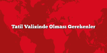 Tatil Valizinde Olması Gerekenler
