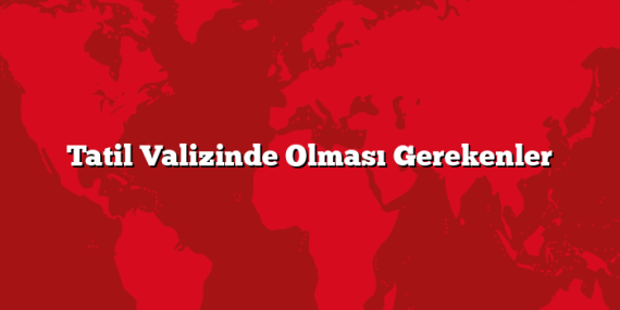 Tatil Valizinde Olması Gerekenler