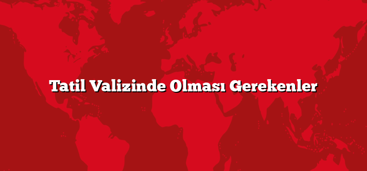 Tatil Valizinde Olması Gerekenler