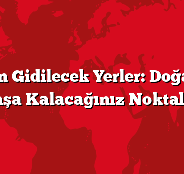 Tatil İçin Gidilecek Yerler: Doğa ile Baş Başa Kalacağınız Noktalar