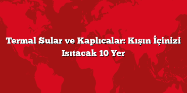 Termal Sular ve Kaplıcalar: Kışın İçinizi Isıtacak 10 Yer