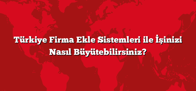 Türkiye Firma Ekle Sistemleri ile İşinizi Nasıl Büyütebilirsiniz?