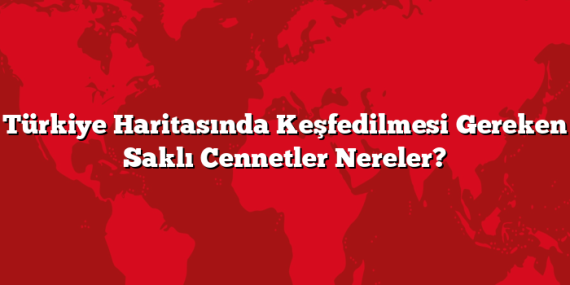 Türkiye Haritasında Keşfedilmesi Gereken Saklı Cennetler Nereler?