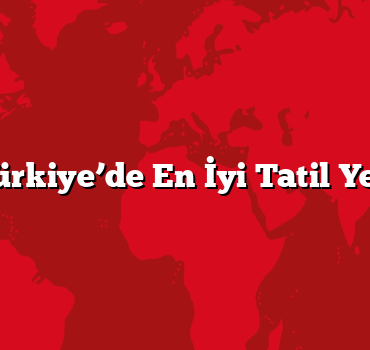 Türkiye’de En İyi Tatil Yeri