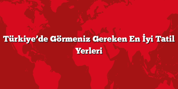 Türkiye’de Görmeniz Gereken En İyi Tatil Yerleri